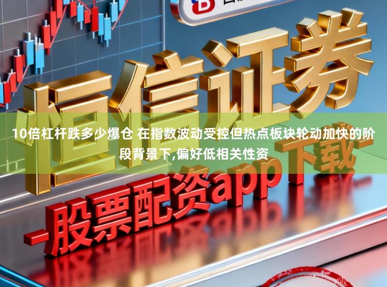 10倍杠杆跌多少爆仓 在指数波动受控但热点板块轮动加快的阶段背景下,偏好低相关性资