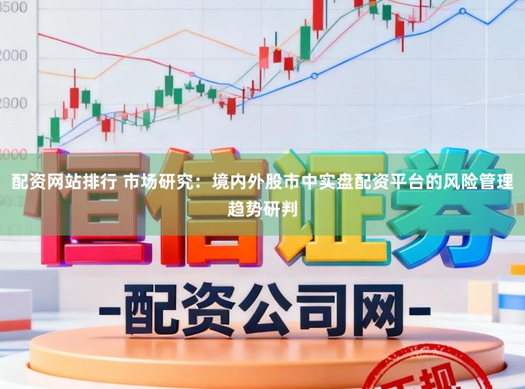 配资网站排行 市场研究:境内外股市中实盘配资平台的风险管理趋势研判