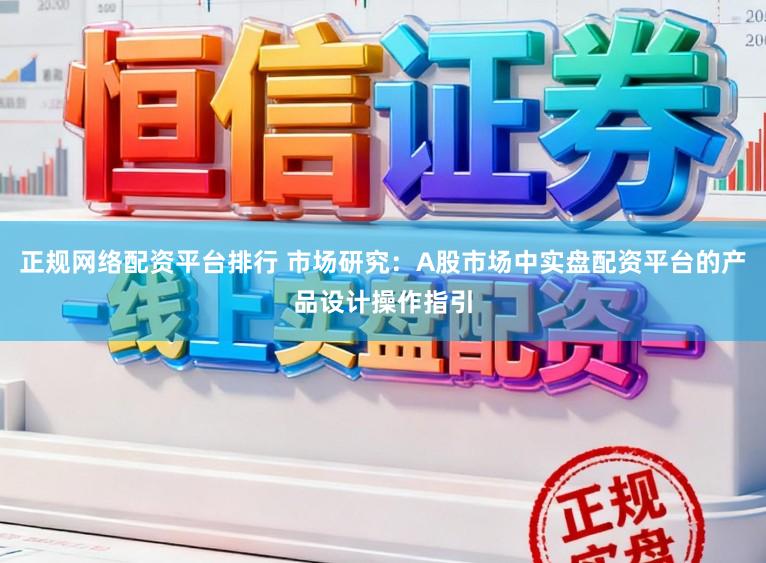 正规网络配资平台排行 市场研究：A股市场中实盘配资平台的产品设计操作指引