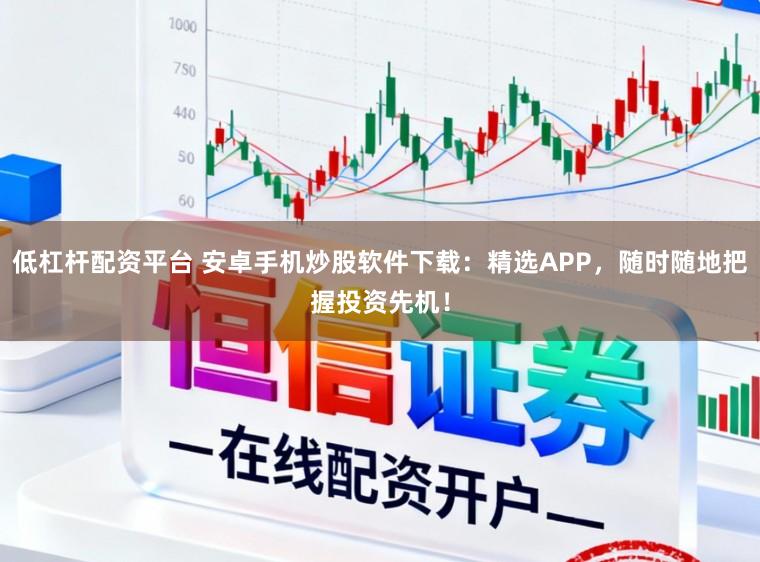 低杠杆配资平台 安卓手机炒股软件下载:精选APP,随时随地把握投资先机!