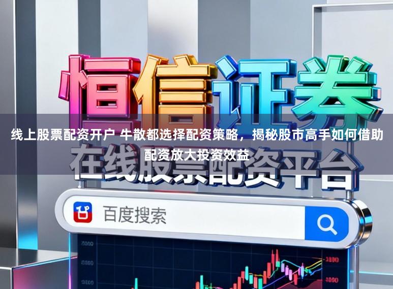 线上股票配资开户 牛散都选择配资策略,揭秘股市高手如何借助配资放大投资效益