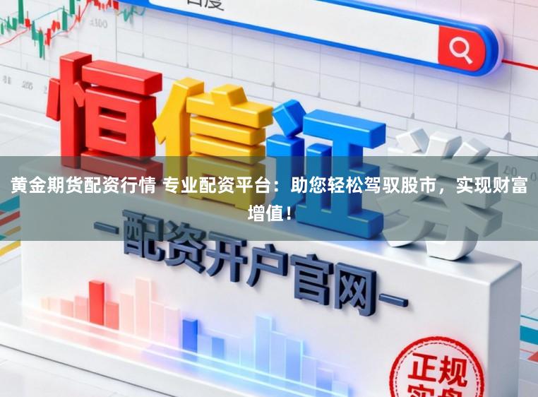 黄金期货配资行情 专业配资平台：助您轻松驾驭股市，实现财富增值！