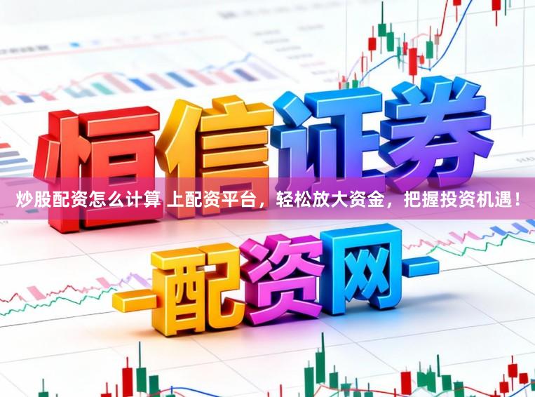 炒股配资怎么计算 上配资平台,轻松放大资金,把握投资机遇!