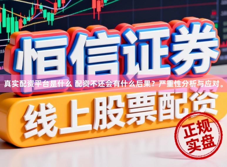 真实配资平台是什么 配资不还会有什么后果？严重性分析与应对。