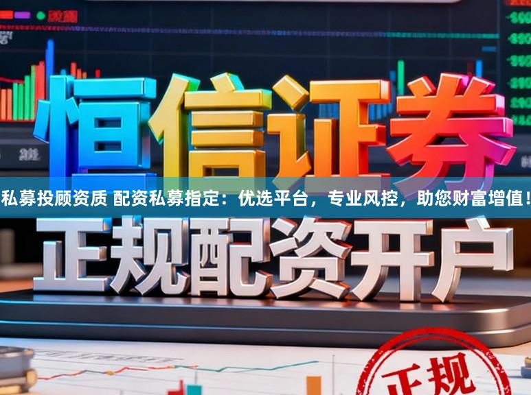 私募投顾资质 配资私募指定：优选平台，专业风控，助您财富增值！