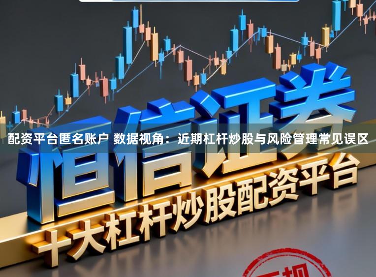配资平台匿名账户 数据视角：近期杠杆炒股与风险管理常见误区