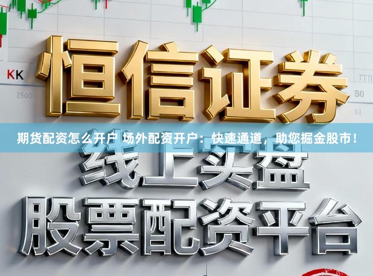 期货配资怎么开户 场外配资开户：快速通道，助您掘金股市！