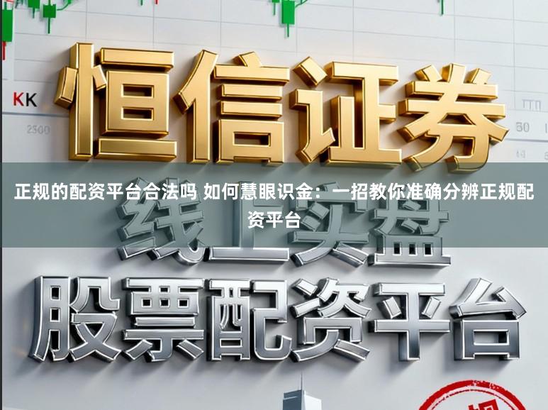 正规的配资平台合法吗 如何慧眼识金:一招教你准确分辨正规配资平台