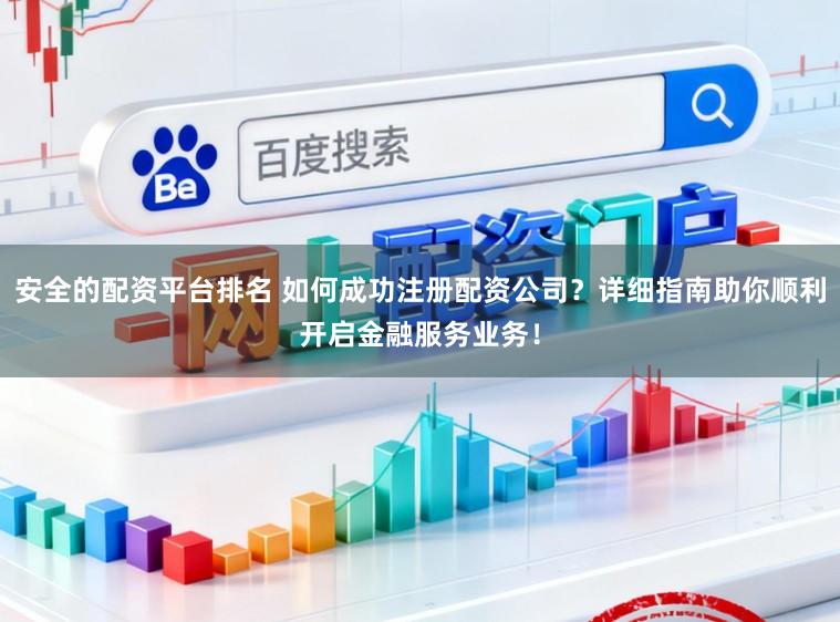 安全的配资平台排名 如何成功注册配资公司?详细指南助你顺利开启金融服务业务!