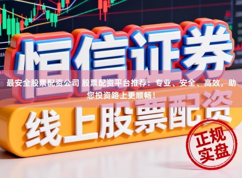 最安全股票配资公司 股票配资平台推荐:专业、安全、高效,助您投资路上更顺畅!