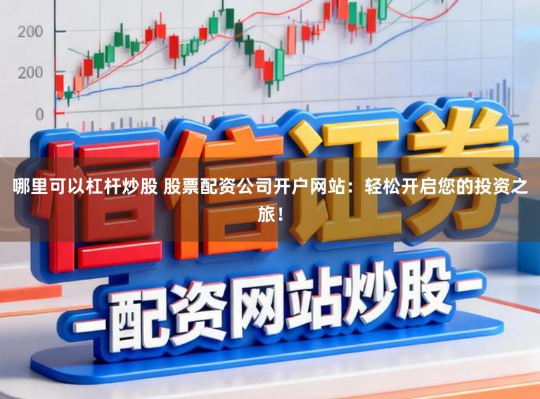 哪里可以杠杆炒股 股票配资公司开户网站：轻松开启您的投资之旅！