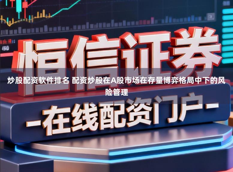 炒股配资软件排名 配资炒股在A股市场在存量博弈格局中下的风险管理
