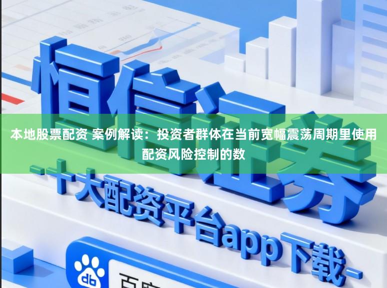 本地股票配资 案例解读：投资者群体在当前宽幅震荡周期里使用配资风险控制的数