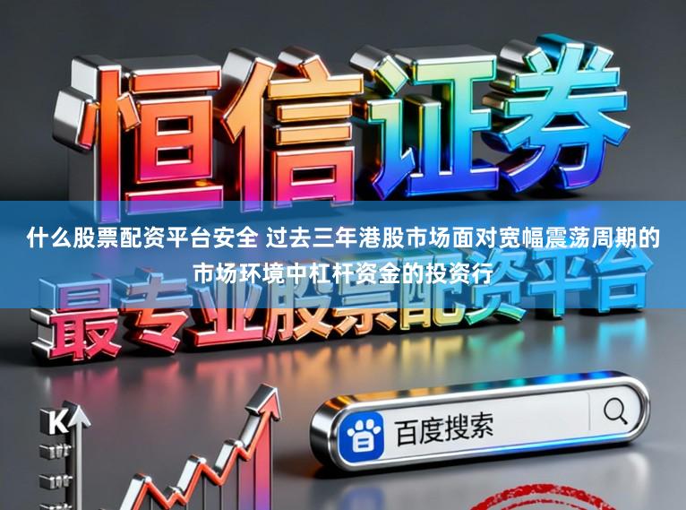 什么股票配资平台安全 过去三年港股市场面对宽幅震荡周期的市场环境中杠杆资金的投资行