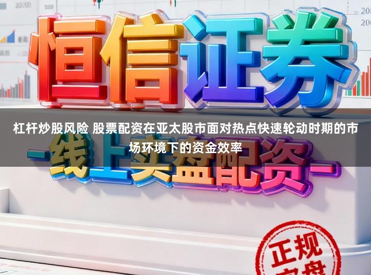杠杆炒股风险 股票配资在亚太股市面对热点快速轮动时期的市场环境下的资金效率