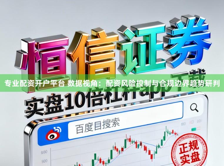 专业配资开户平台 数据视角：配资风险控制与合规边界趋势研判