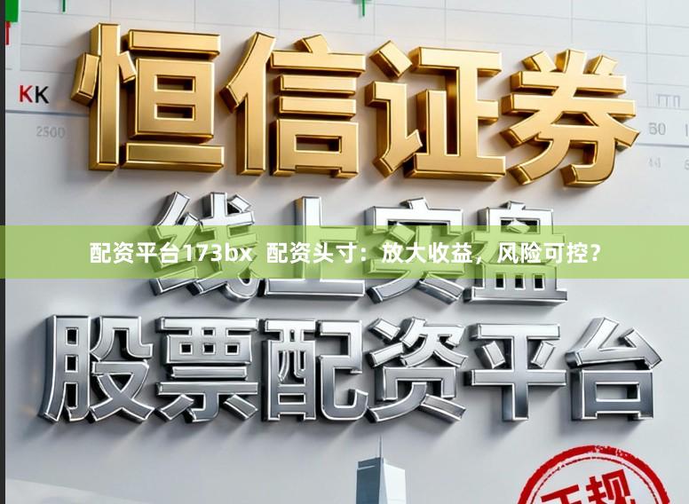 配资平台173bx 配资头寸:放大收益,风险可控?