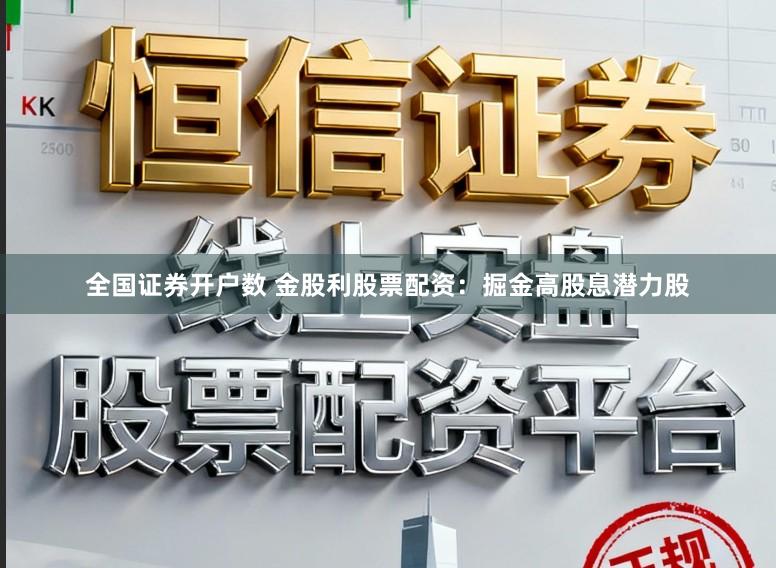 全国证券开户数 金股利股票配资：掘金高股息潜力股