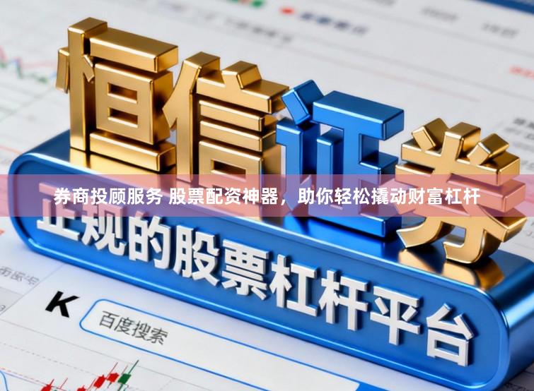 券商投顾服务 股票配资神器，助你轻松撬动财富杠杆