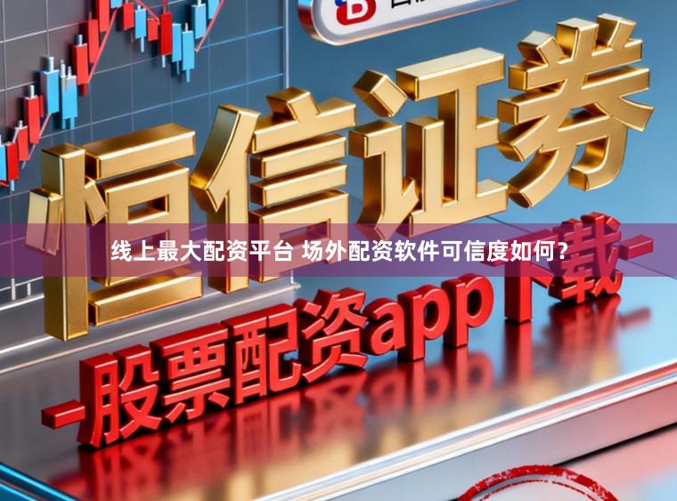 线上最大配资平台 场外配资软件可信度如何？