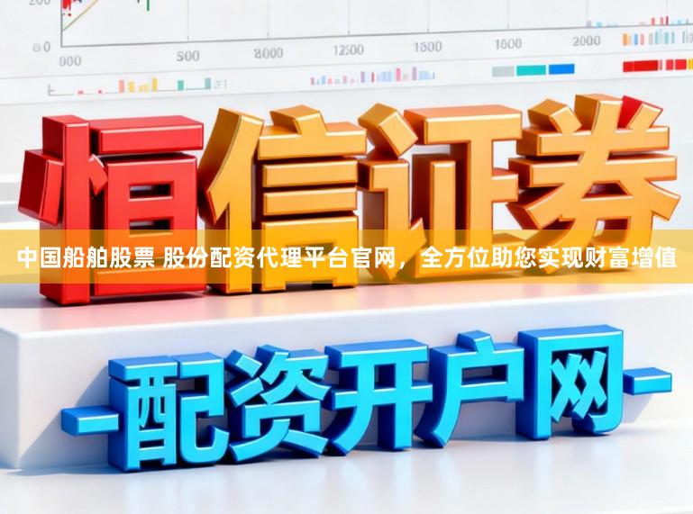 中国船舶股票 股份配资代理平台官网,全方位助您实现财富增值
