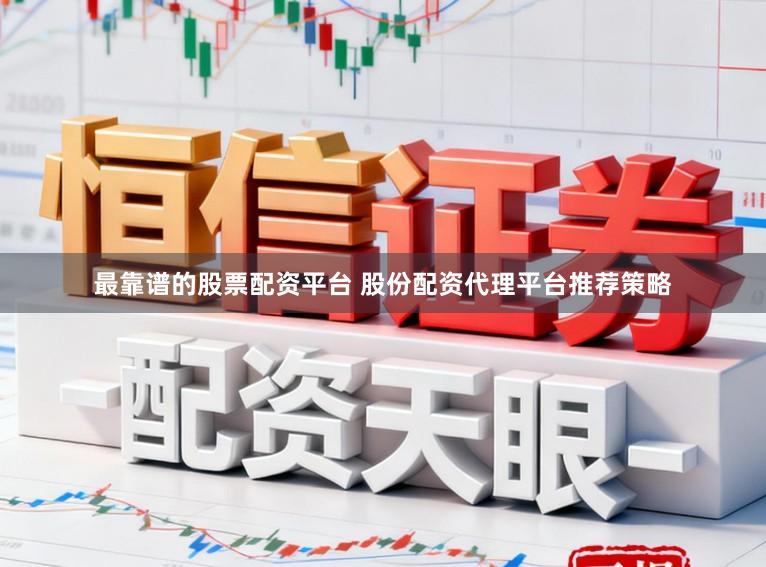 最靠谱的股票配资平台 股份配资代理平台推荐策略