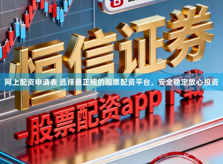 网上配资申请表 选择最正规的股票配资平台，安全稳定放心投资