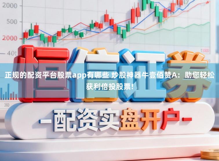 正规的配资平台股票app有哪些 炒股神器牛壹佰赞A：助您轻松获利倍投股票!