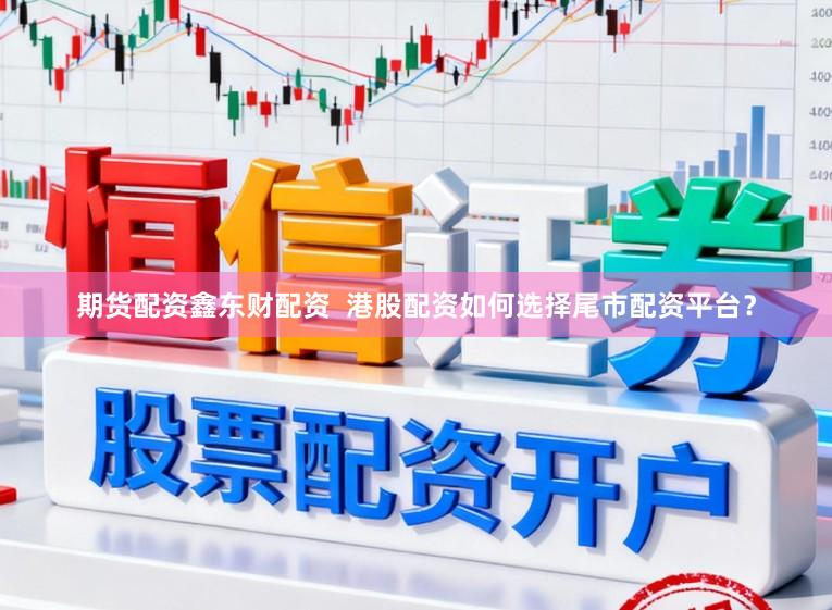 期货配资鑫东财配资  港股配资如何选择尾市配资平台？
