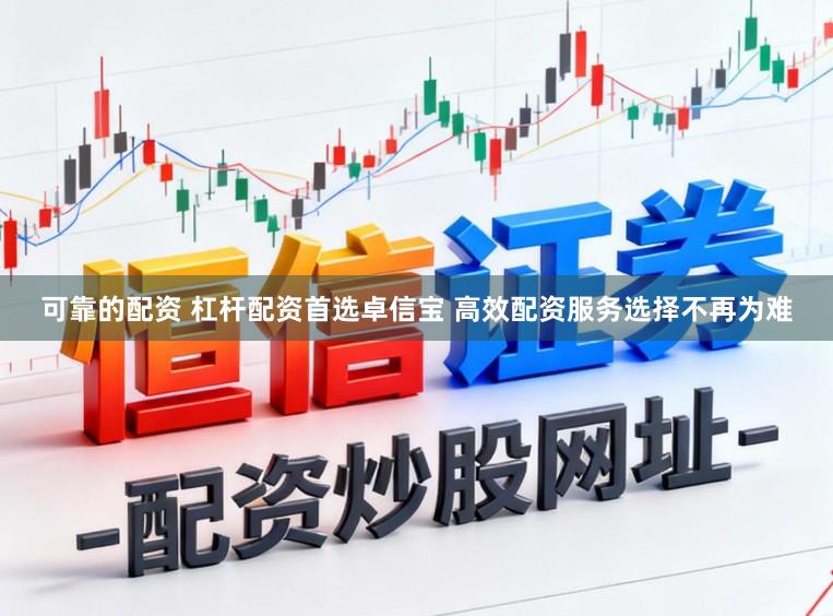 可靠的配资 杠杆配资首选卓信宝 高效配资服务选择不再为难