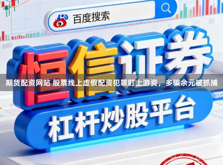 期货配资网站 股票线上虚假配资犯罪盯上游资，多骗余元被抓捕