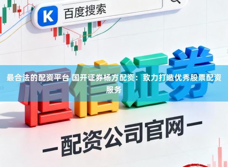 最合法的配资平台 国开证券杨方配资：致力打造优秀股票配资服务