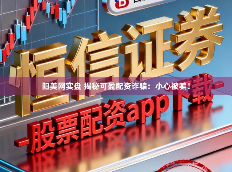 阳美网实盘 揭秘可盈配资诈骗：小心被骗！