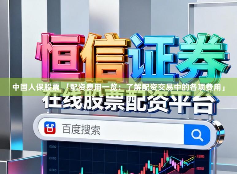 中国人保股票 「配资费用一览：了解配资交易中的各项费用」