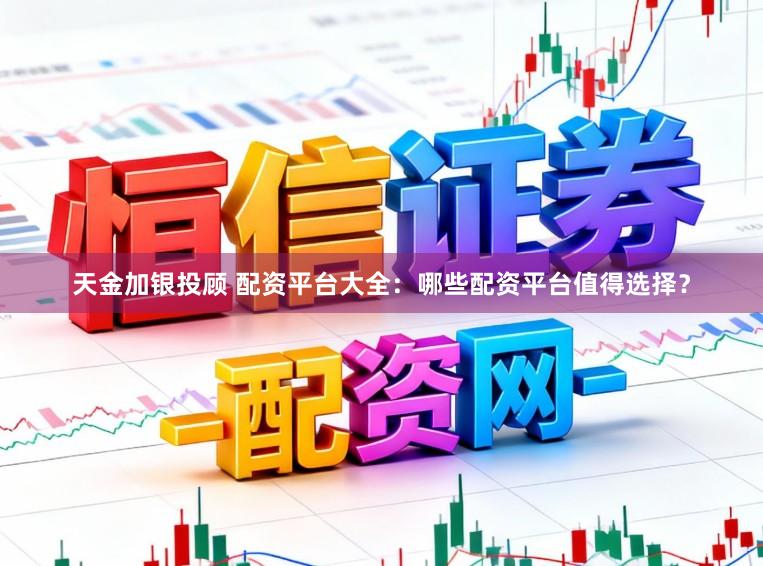 天金加银投顾 配资平台大全：哪些配资平台值得选择？
