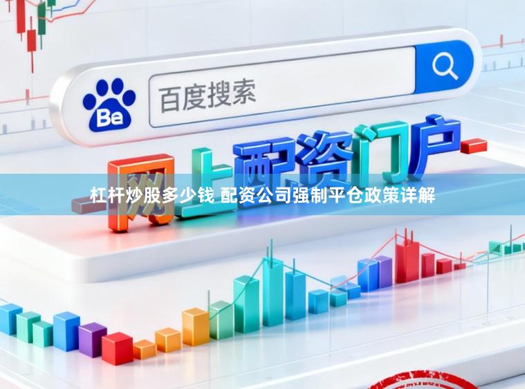 杠杆炒股多少钱 配资公司强制平仓政策详解