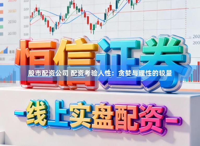 股市配资公司 配资考验人性：贪婪与理性的较量