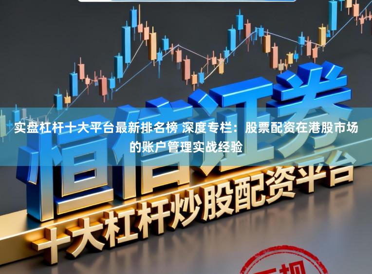实盘杠杆十大平台最新排名榜 深度专栏：股票配资在港股市场的账户管理实战经验