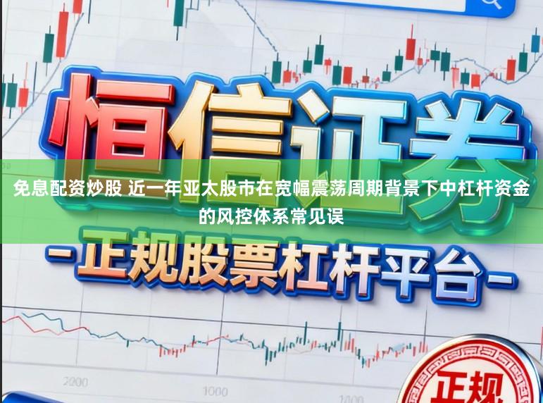 免息配资炒股 近一年亚太股市在宽幅震荡周期背景下中杠杆资金的风控体系常见误