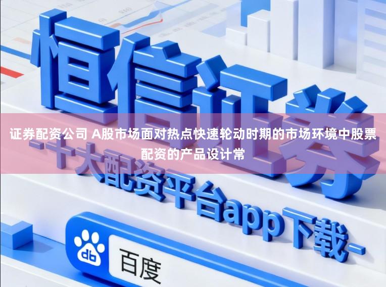 证券配资公司 A股市场面对热点快速轮动时期的市场环境中股票配资的产品设计常
