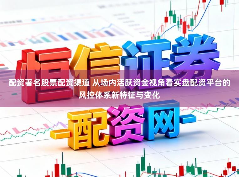 配资著名股票配资渠道 从场内活跃资金视角看实盘配资平台的风控体系新特征与变化