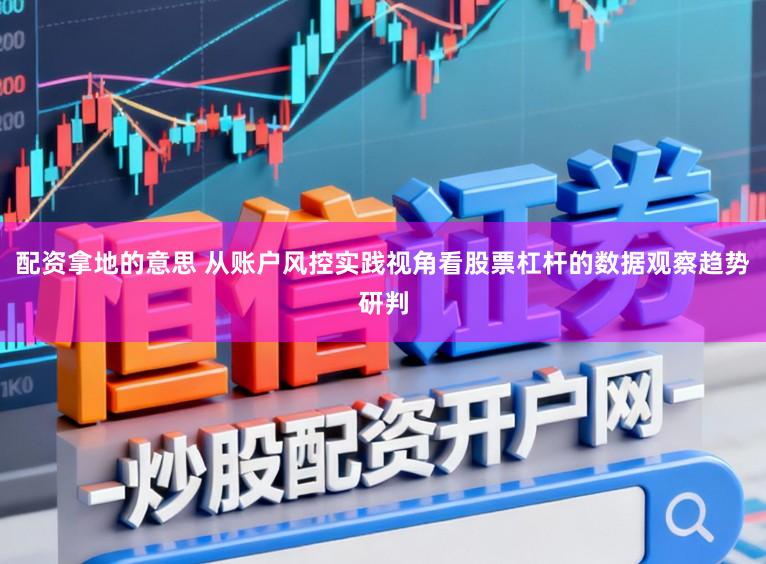 配资拿地的意思 从账户风控实践视角看股票杠杆的数据观察趋势研判