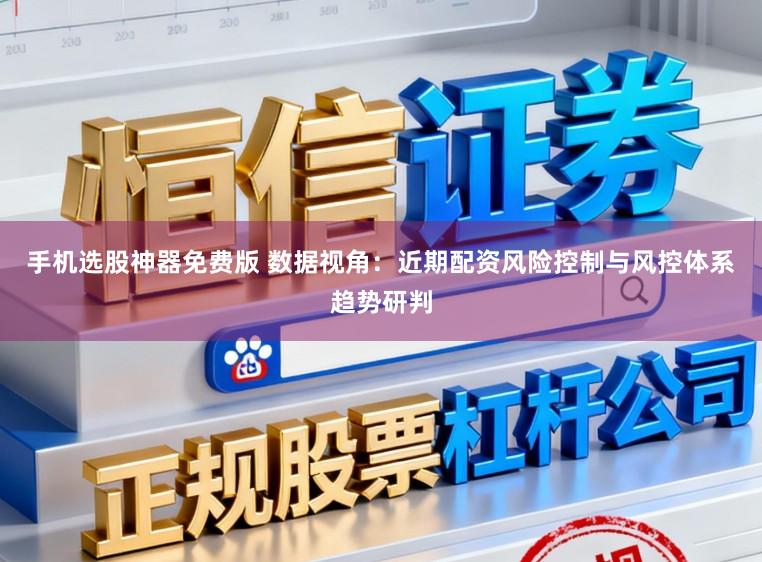 手机选股神器免费版 数据视角：近期配资风险控制与风控体系趋势研判