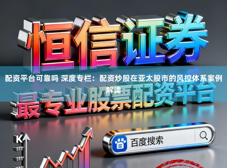 配资平台可靠吗 深度专栏：配资炒股在亚太股市的风控体系案例解读