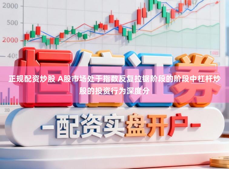 正规配资炒股 A股市场处于指数反复拉锯阶段的阶段中杠杆炒股的投资行为深度分