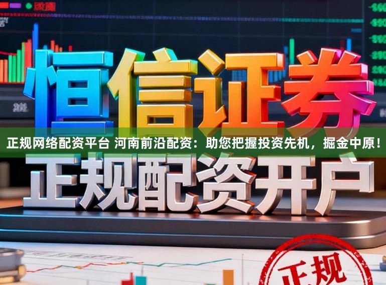 正规网络配资平台 河南前沿配资:助您把握投资先机,掘金中原!
