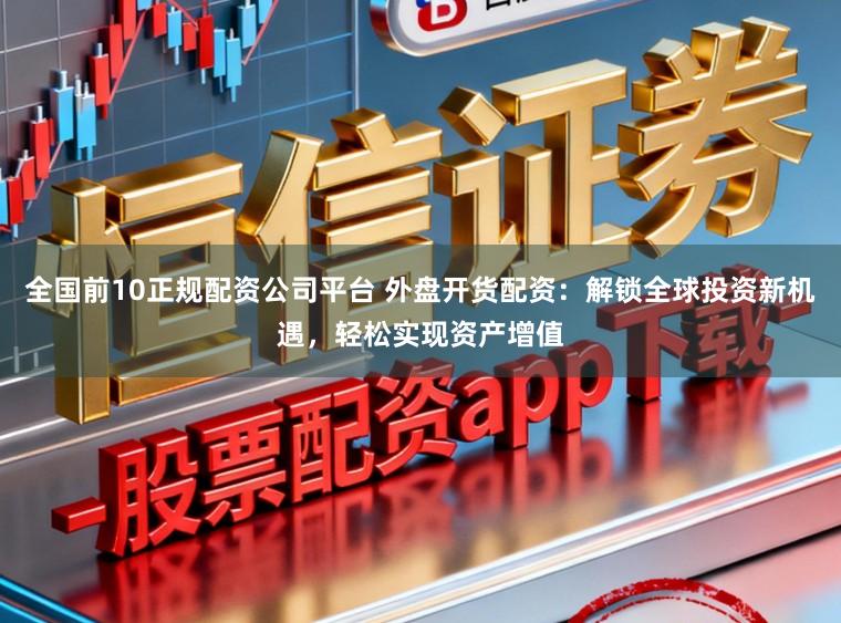 全国前10正规配资公司平台 外盘开货配资：解锁全球投资新机遇，轻松实现资产增值