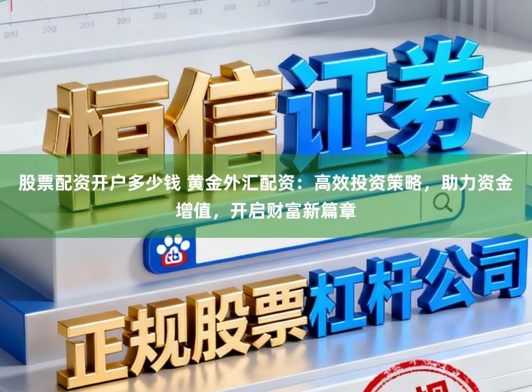 股票配资开户多少钱 黄金外汇配资:高效投资策略,助力资金增值,开启财富新篇章