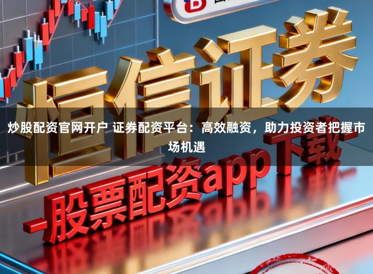 炒股配资官网开户 证券配资平台:高效融资,助力投资者把握市场机遇