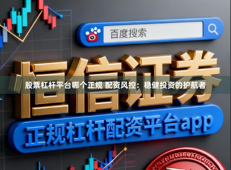 股票杠杆平台哪个正规 配资风控：稳健投资的护航者